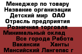 Менеджер по товару › Название организации ­ Детский мир, ОАО › Отрасль предприятия ­ Розничная торговля › Минимальный оклад ­ 25 000 - Все города Работа » Вакансии   . Ханты-Мансийский,Лангепас г.